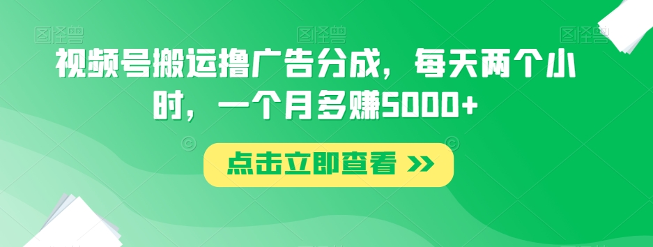 视频号搬运撸广告分成，每天两个小时，一个月多赚5000+-千木学社