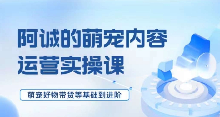 萌宠短视频运营实操课，​萌宠好物带货基础到进阶-千木学社