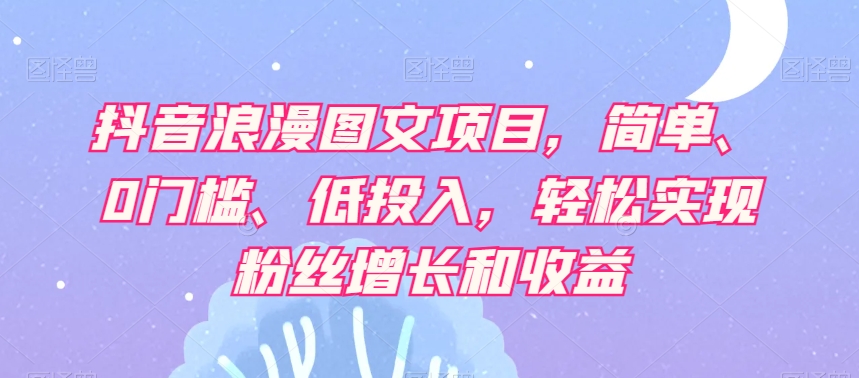 抖音浪漫图文项目，简单、0门槛、低投入，轻松实现粉丝增长和收益-千木学社