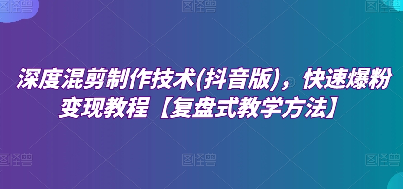 深度混剪制作技术(抖音版)，快速爆粉变现教程【复盘式教学方法】-千木学社