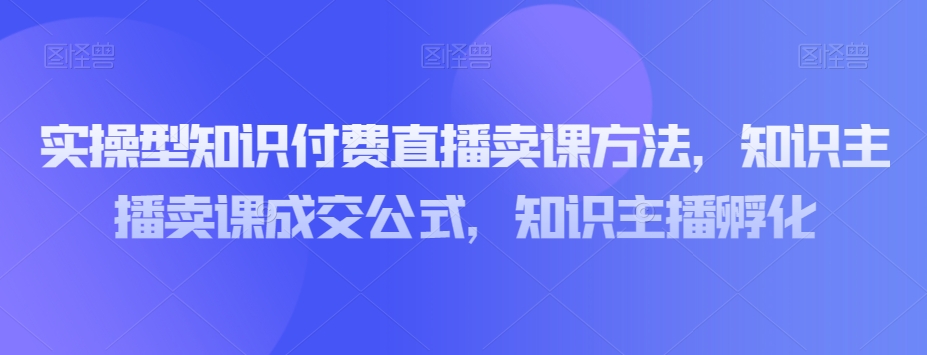 实操型知识付费直播卖课方法，知识主播卖课成交公式，知识主播孵化-千木学社