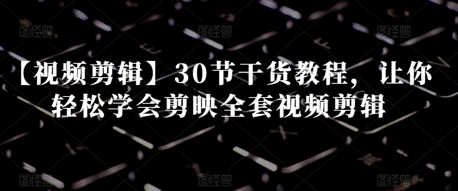 【视频剪辑】30节干货教程，让你轻松学会剪映全套视频剪辑-千木学社