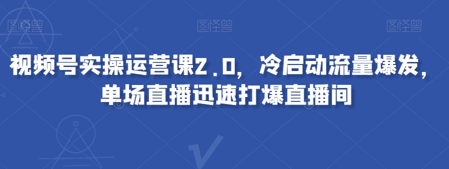 视频号实操运营课2.0，冷启动流量爆发，单场直播迅速打爆直播间-千木学社