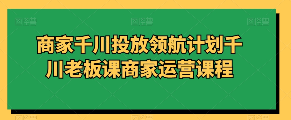 商家千川投放领航计划千川老板课商家运营课程-千木学社