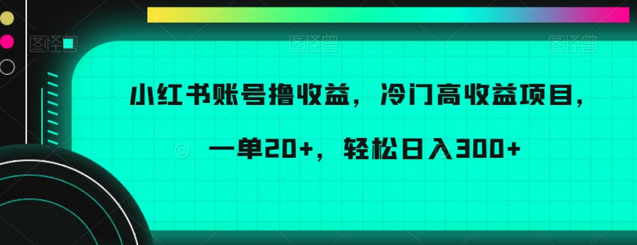 小红书账号撸收益，冷门高收益项目，一单20+，轻松日入300+【揭秘】-千木学社