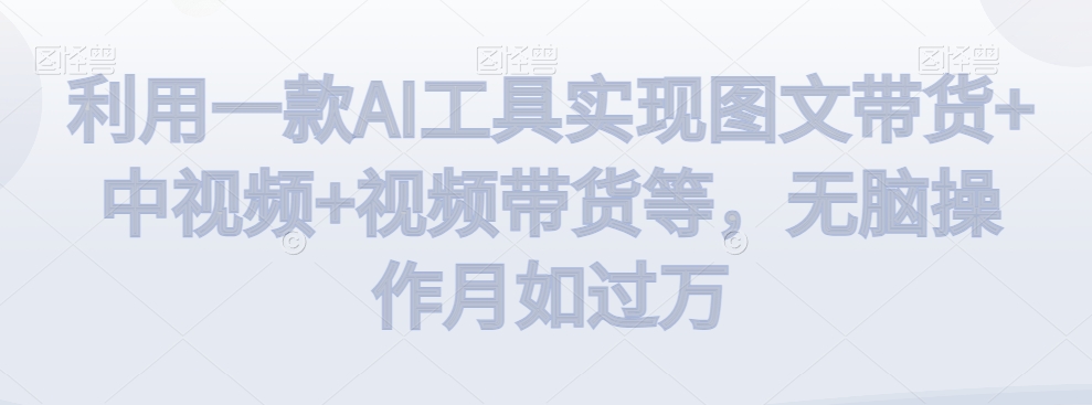 利用一款AI工具实现图文带货+中视频+视频带货等，无脑操作月如过万【揭秘】-千木学社