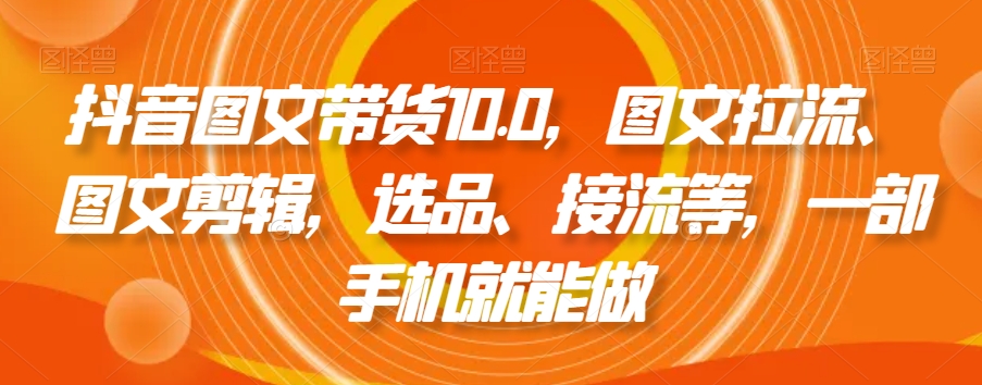 抖音图文带货10.0，图文拉流、图文剪辑，选品、接流等，一部手机就能做-千木学社