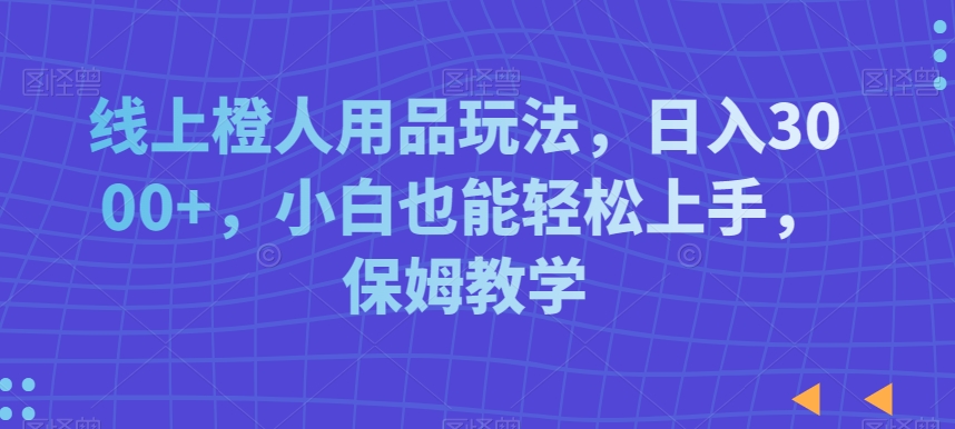 线上橙人用品玩法，日入3000+，小白也能轻松上手，保姆教学【揭秘】-千木学社