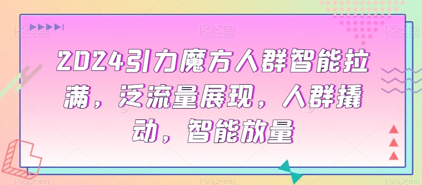 2024引力魔方人群智能拉满，​泛流量展现，人群撬动，智能放量-千木学社