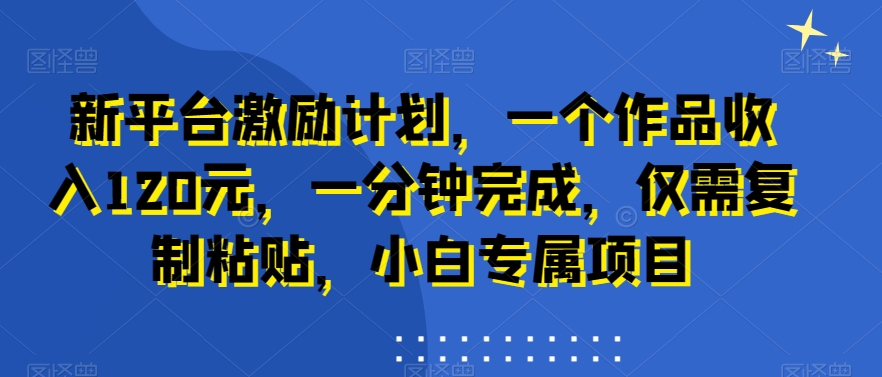 新平台激励计划，一个作品收入120元，一分钟完成，仅需复制粘贴，小白专属项目【揭秘】-千木学社