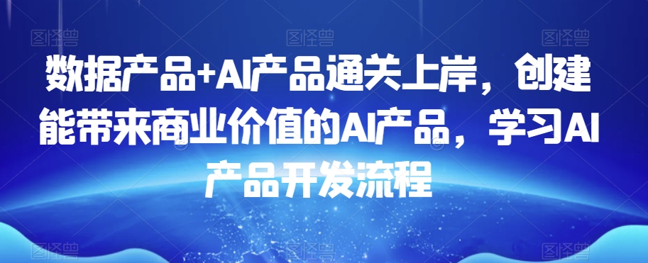 数据产品+AI产品通关上岸，创建能带来商业价值的AI产品，学习AI产品开发流程-千木学社