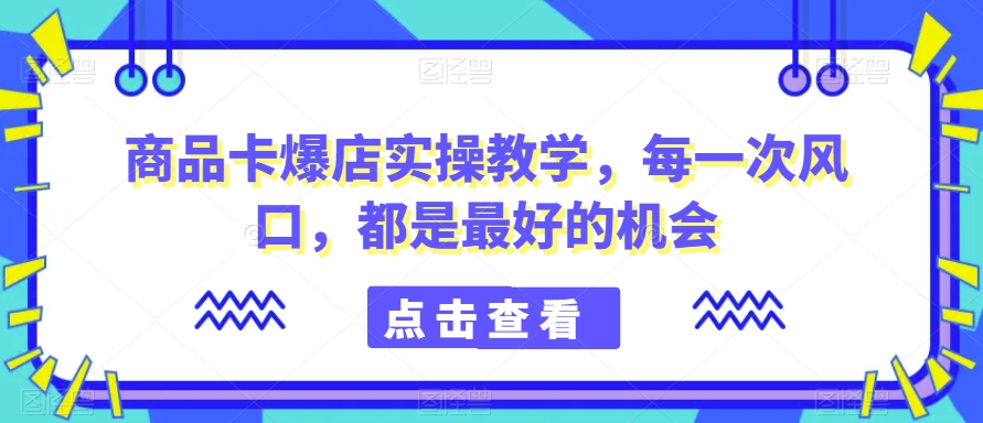 商品卡爆店实操教学，每一次风口，都是最好的机会-千木学社