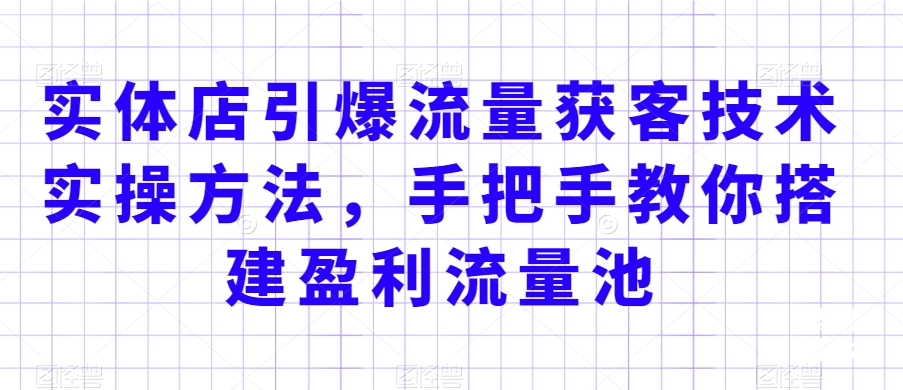 实体店引爆流量获客技术实操方法，手把手教你搭建盈利流量池，让你的生意客户裂变渠道裂变-千木学社
