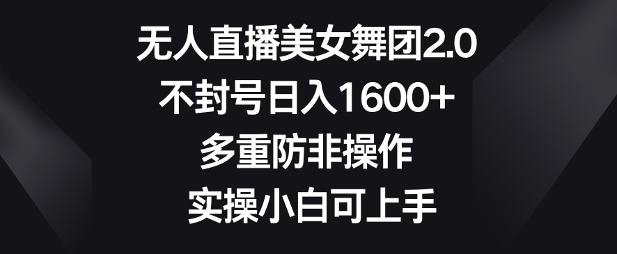 无人直播美女舞团2.0，不封号日入1600+，多重防非操作，实操小白可上手【揭秘】-千木学社