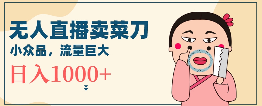 无人冷门品直播新玩法，通过卖菜刀日入1000+【揭秘】-千木学社