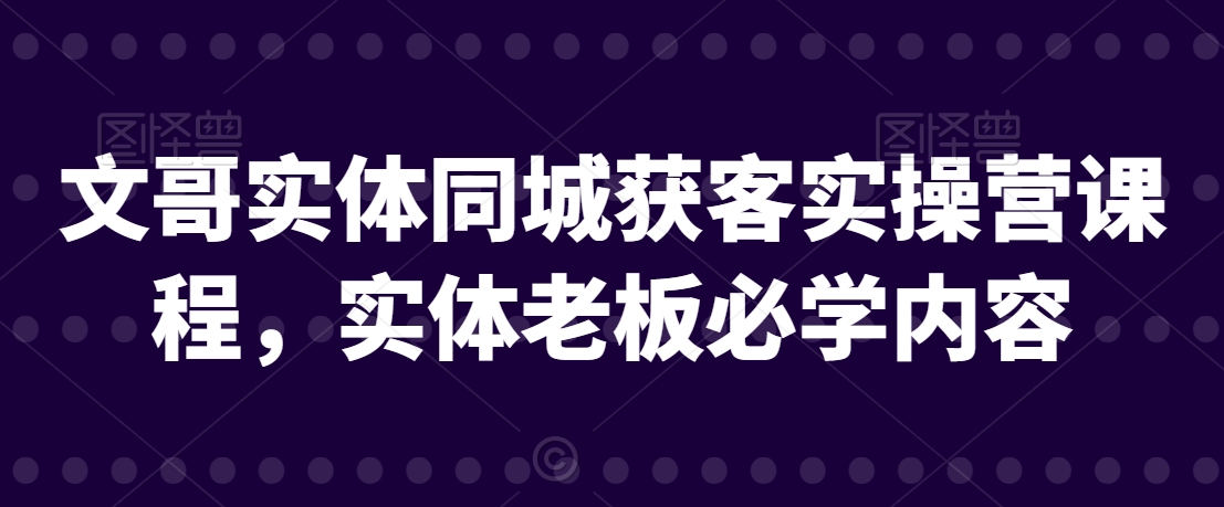 文哥实体同城获客实操营课程，实体老板必学内容-千木学社