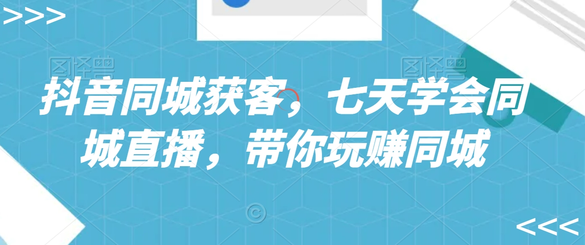 抖音同城获客，七天学会同城直播，带你玩赚同城-千木学社