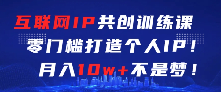 互联网IP共创训练课，零门槛零基础打造个人IP，月入10w+不是梦【揭秘】-千木学社