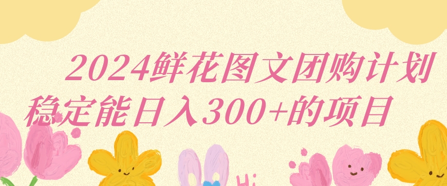 2024鲜花图文团购计划小白能稳定每日收入三位数的项目【揭秘】-千木学社