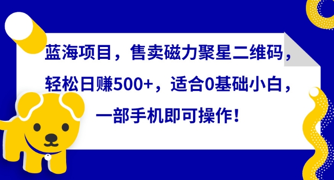 蓝海项目，售卖磁力聚星二维码，轻松日赚500+，适合0基础小白，一部手机即可操作【揭秘】-千木学社