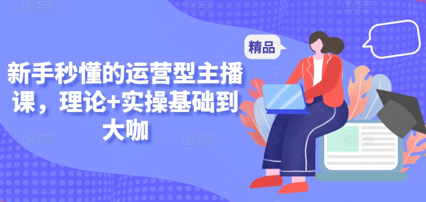 新手秒懂的运营型主播课，理论+实操基础到大咖-千木学社
