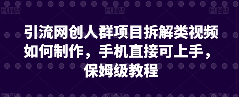 引流网创人群项目拆解类视频如何制作，手机直接可上手，保姆级教程【揭秘】-千木学社