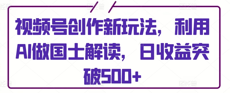 视频号创作新玩法，利用AI做国士解读，日收益突破500+【揭秘】-千木学社