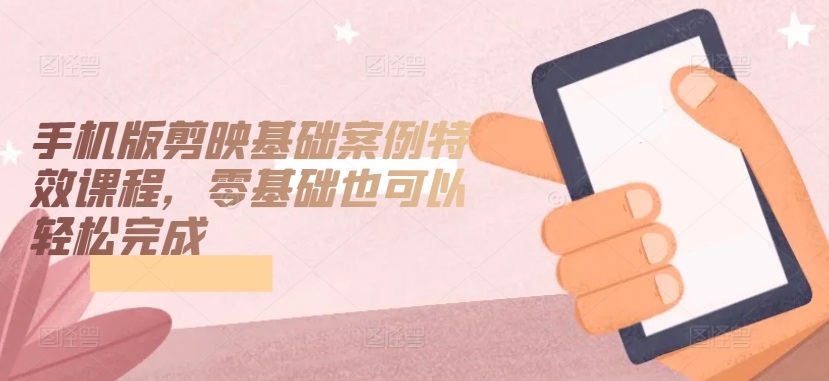 手机版剪映基础案例特效课程，零基础也可以轻松完成-千木学社