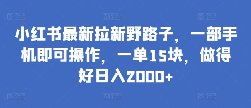 小红书最新拉新野路子，一部手机即可操作，一单15块，做得好日入2000+【揭秘】-千木学社