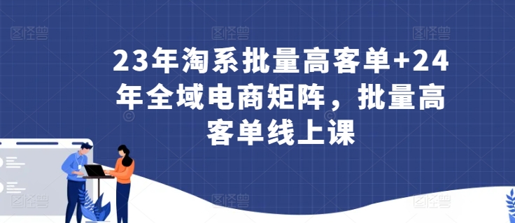 23年淘系批量高客单+24年全域电商矩阵，批量高客单线上课-千木学社