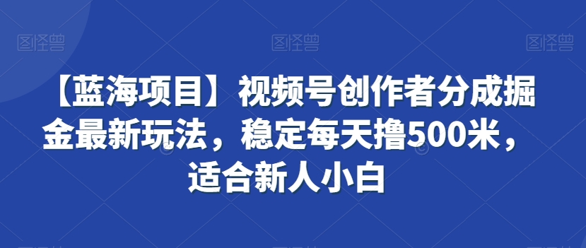 【蓝海项目】视频号创作者分成掘金最新玩法，稳定每天撸500米，适合新人小白【揭秘】-千木学社