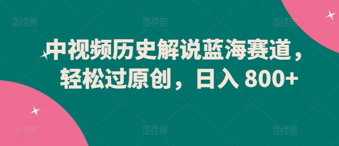 中视频历史解说蓝海赛道，轻松过原创，日入 800+【揭秘】-千木学社
