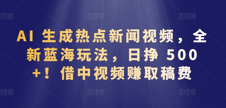 AI 生成热点新闻视频，全新蓝海玩法，日挣 500+!借中视频赚取稿费【揭秘】-千木学社