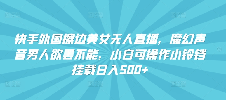快手外国擦边美女无人直播，魔幻声音男人欲罢不能，小白可操作小铃铛挂载日入500+【揭秘】-千木学社