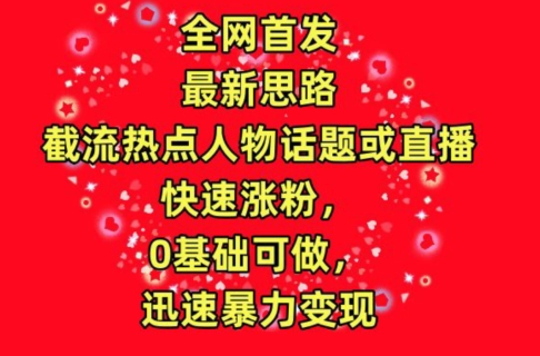 全网首发，截流热点人物话题或直播，快速涨粉，0基础可做，迅速暴力变现【揭秘】-千木学社