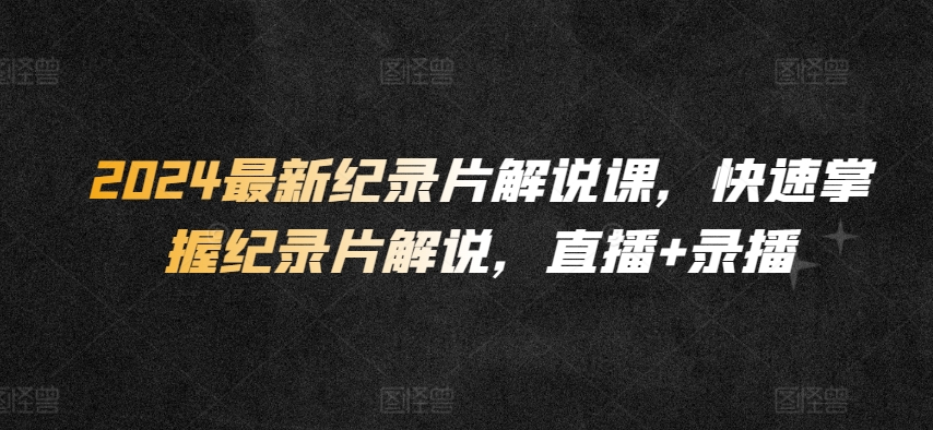 2024最新纪录片解说课，快速掌握纪录片解说，直播+录播-千木学社