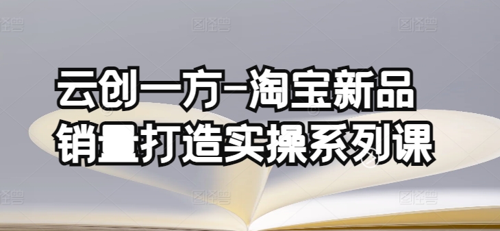 云创一方-淘宝新品销量打造实操系列课，基础销量打造(4课程)+补单渠道分析(4课程)-千木学社