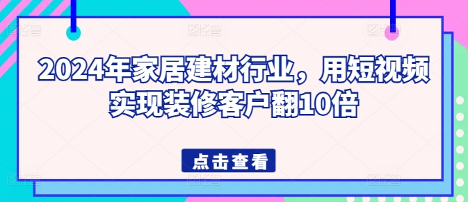 2024年家居建材行业，用短视频实现装修客户翻10倍-千木学社