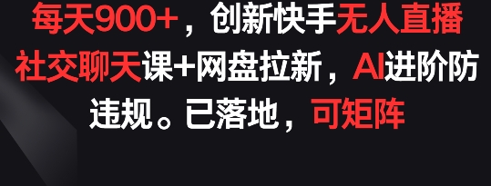 每天900+，创新快手无人直播社交聊天课+网盘拉新，AI进阶防违规 已落地 可矩阵【揭秘】-千木学社