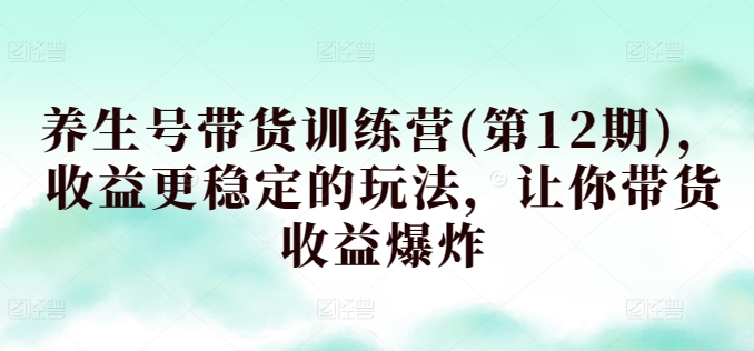 养生号带货训练营(第12期)，收益更稳定的玩法，让你带货收益爆炸-千木学社