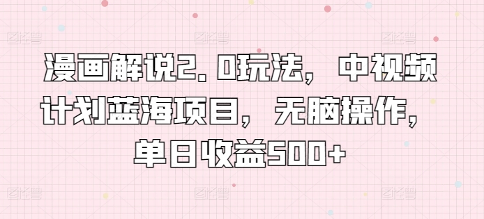 漫画解说2.0玩法，中视频计划蓝海项目，无脑操作，单日收益500+【揭秘】-千木学社