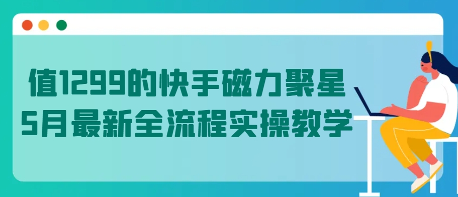 值1299的快手磁力聚星5月最新全流程实操教学【揭秘】-千木学社