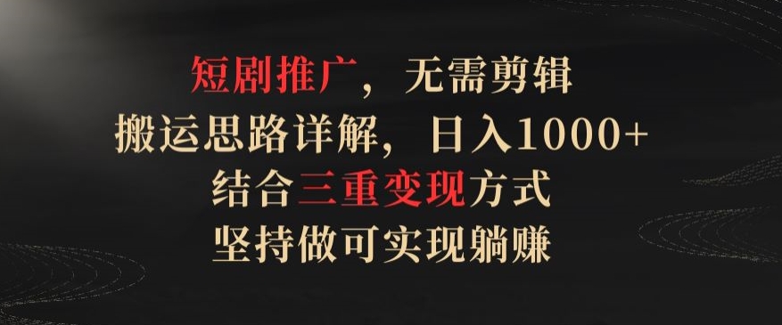 短剧推广，无需剪辑，搬运思路详解，日入1000+，结合三重变现方式，坚持做可实现躺赚【揭秘】-千木学社