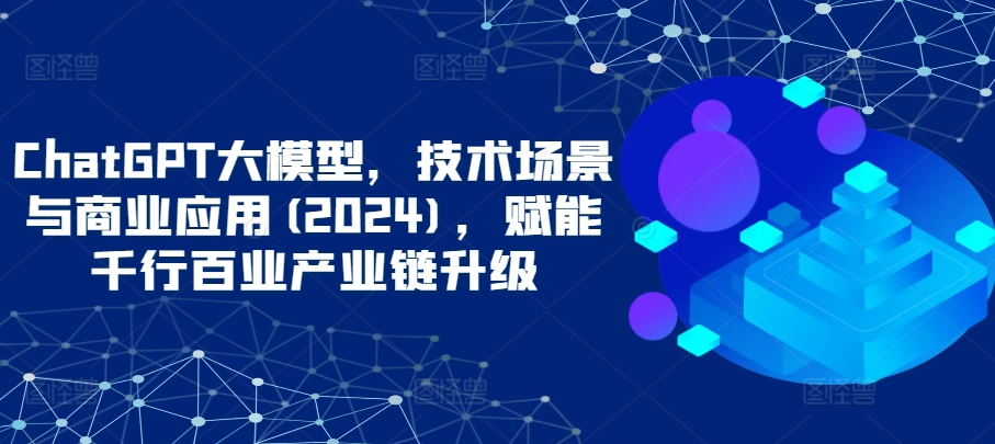 ChatGPT大模型，技术场景与商业应用(2024)，赋能千行百业产业链升级-千木学社