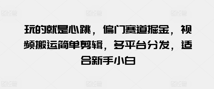 玩的就是心跳，偏门赛道掘金，视频搬运简单剪辑，多平台分发，适合新手小白【揭秘】-千木学社