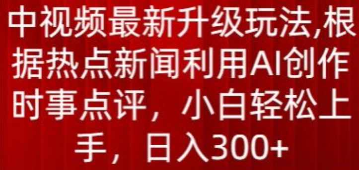 中视频最新升级玩法，根据热点新闻利用AI创作时事点评，日入300+【揭秘】-千木学社