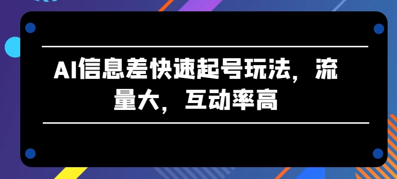 AI信息差快速起号玩法，流量大，互动率高【揭秘】-千木学社