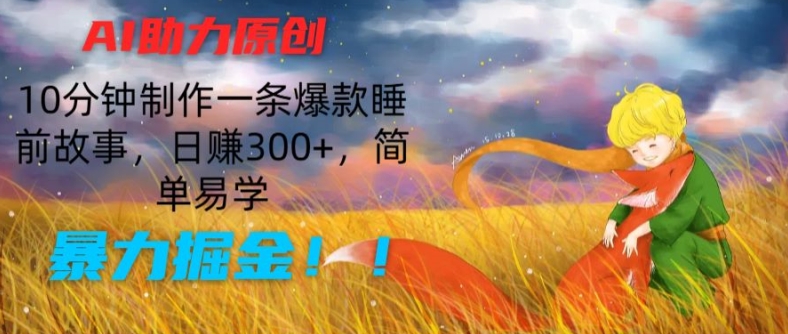 AI助力原创：10分钟制作一条爆款睡前故事，日赚300+，简单易学，暴力掘金【揭秘】-千木学社
