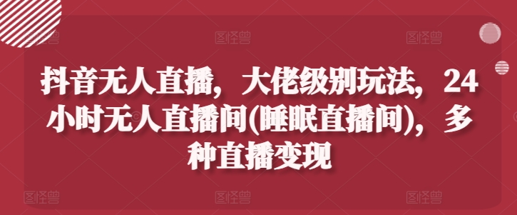 抖音无人直播，大佬级别玩法，24小时无人直播间(睡眠直播间)，多种直播变现【揭秘】-千木学社