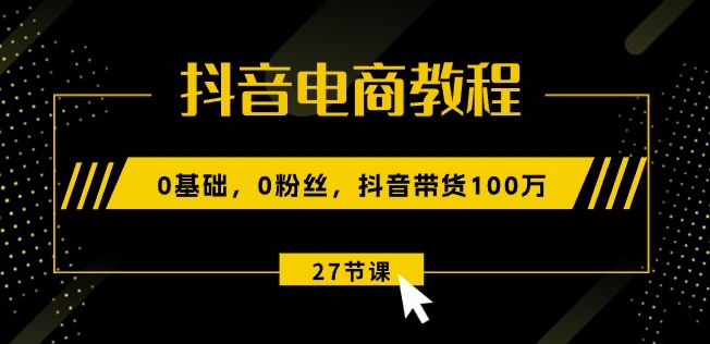 抖音电商教程：0基础，0粉丝，抖音带货100w(27节视频课)-千木学社